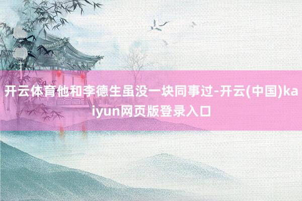 开云体育他和李德生虽没一块同事过-开云(中国)kaiyun网页版登录入口