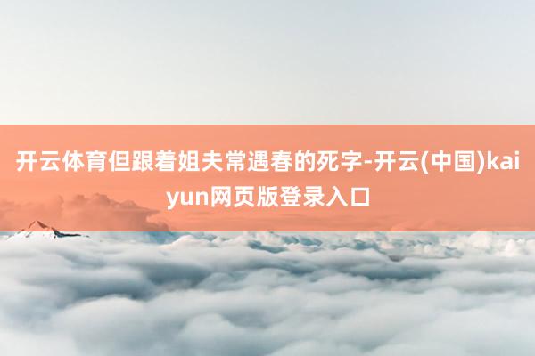 开云体育但跟着姐夫常遇春的死字-开云(中国)kaiyun网页版登录入口