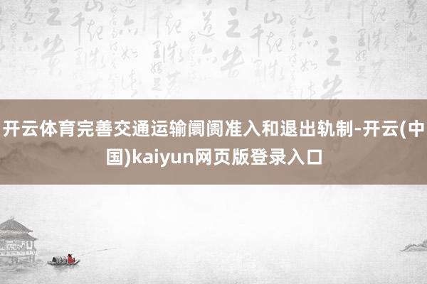 开云体育完善交通运输阛阓准入和退出轨制-开云(中国)kaiyun网页版登录入口