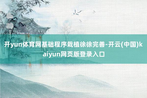 开yun体育网基础程序栽植徐徐完善-开云(中国)kaiyun网页版登录入口