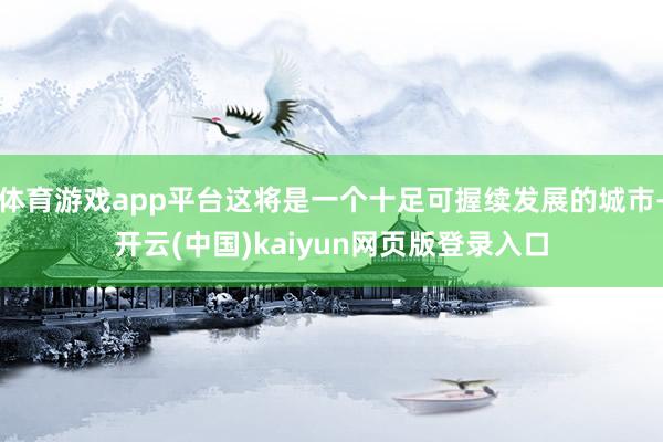 体育游戏app平台这将是一个十足可握续发展的城市-开云(中国)kaiyun网页版登录入口