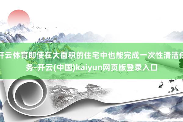 开云体育即使在大面积的住宅中也能完成一次性清洁任务-开云(中国)kaiyun网页版登录入口