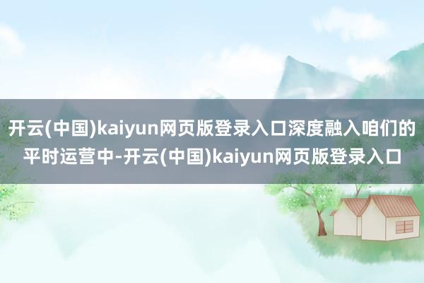 开云(中国)kaiyun网页版登录入口深度融入咱们的平时运营中-开云(中国)kaiyun网页版登录入口
