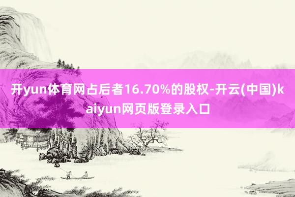 开yun体育网占后者16.70%的股权-开云(中国)kaiyun网页版登录入口