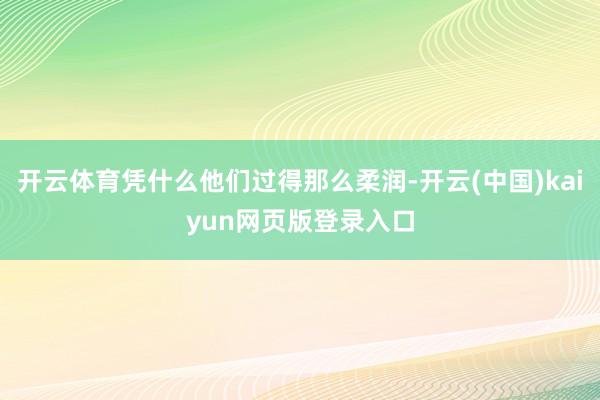 开云体育凭什么他们过得那么柔润-开云(中国)kaiyun网页版登录入口