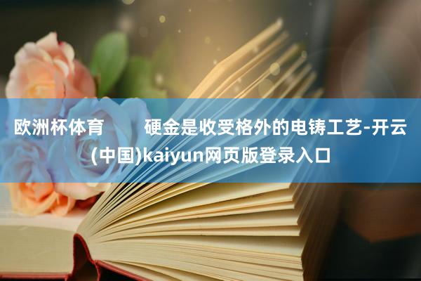欧洲杯体育        硬金是收受格外的电铸工艺-开云(中国)kaiyun网页版登录入口