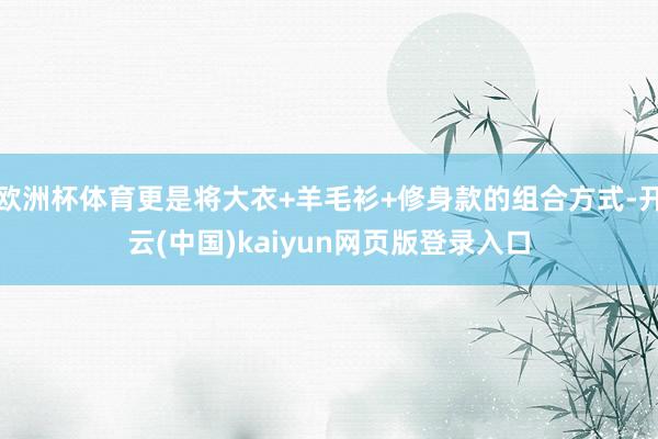 欧洲杯体育更是将大衣+羊毛衫+修身款的组合方式-开云(中国)kaiyun网页版登录入口