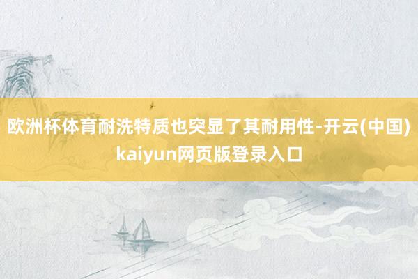 欧洲杯体育耐洗特质也突显了其耐用性-开云(中国)kaiyun网页版登录入口