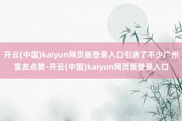 开云(中国)kaiyun网页版登录入口引诱了不少广州雪友点赞-开云(中国)kaiyun网页版登录入口