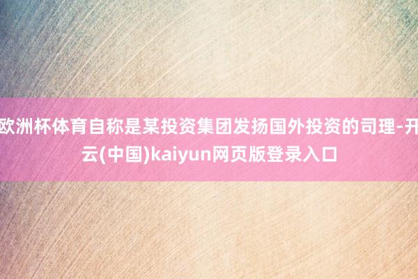 欧洲杯体育自称是某投资集团发扬国外投资的司理-开云(中国)kaiyun网页版登录入口