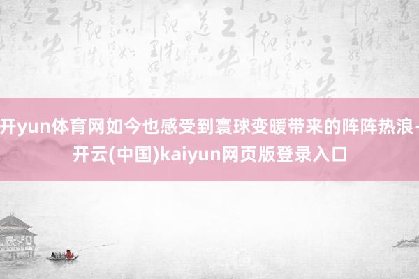 开yun体育网如今也感受到寰球变暖带来的阵阵热浪-开云(中国)kaiyun网页版登录入口