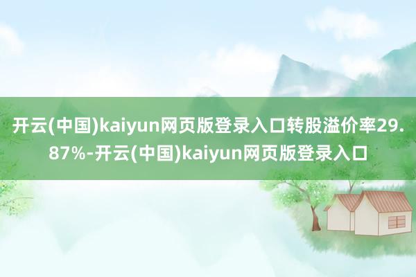 开云(中国)kaiyun网页版登录入口转股溢价率29.87%-开云(中国)kaiyun网页版登录入口