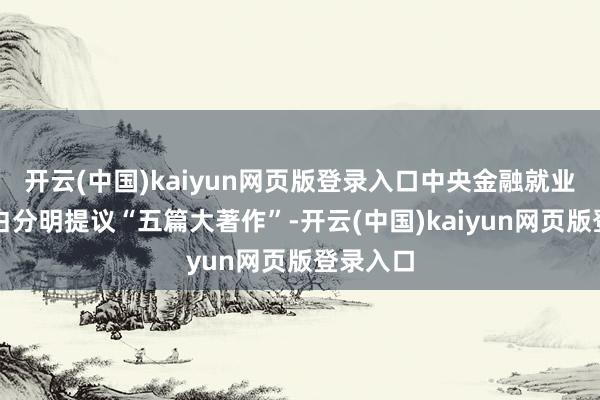 开云(中国)kaiyun网页版登录入口中央金融就业会议黑白分明提议“五篇大著作”-开云(中国)kaiyun网页版登录入口
