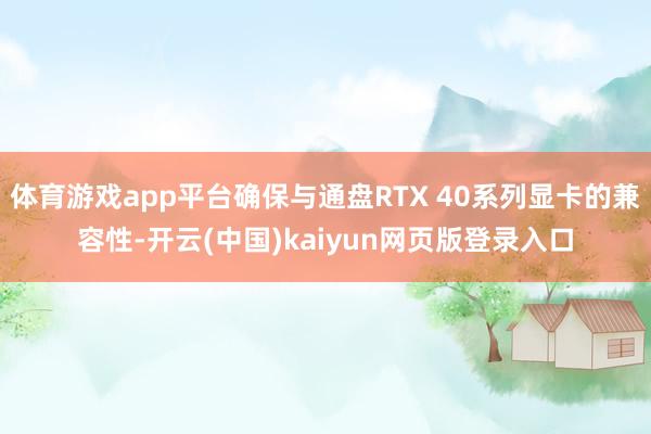 体育游戏app平台确保与通盘RTX 40系列显卡的兼容性-开云(中国)kaiyun网页版登录入口