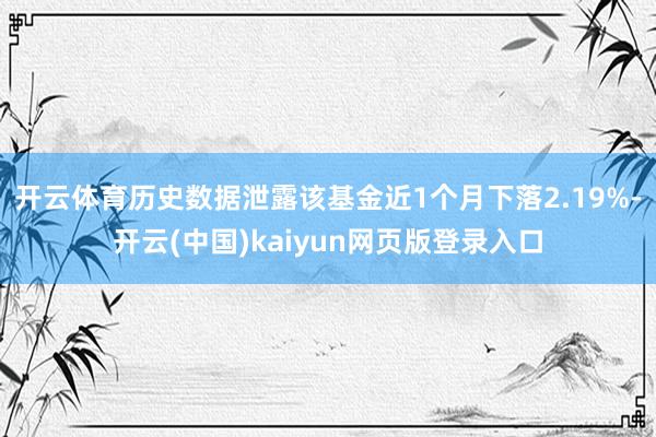 开云体育历史数据泄露该基金近1个月下落2.19%-开云(中国)kaiyun网页版登录入口