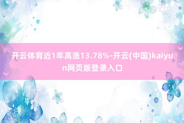 开云体育近1年高涨13.78%-开云(中国)kaiyun网页版登录入口