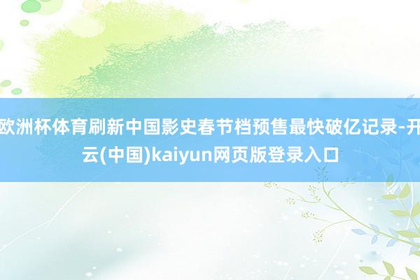 欧洲杯体育刷新中国影史春节档预售最快破亿记录-开云(中国)kaiyun网页版登录入口