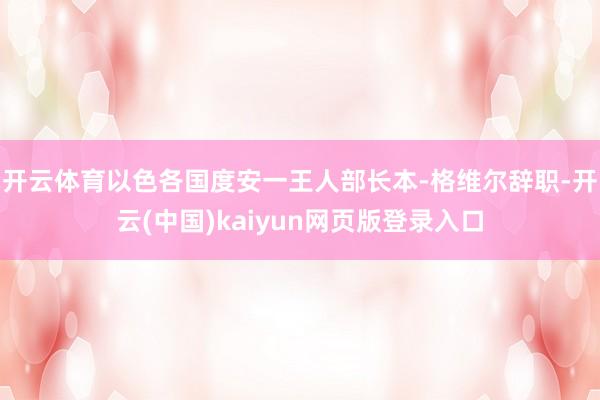 开云体育以色各国度安一王人部长本-格维尔辞职-开云(中国)kaiyun网页版登录入口