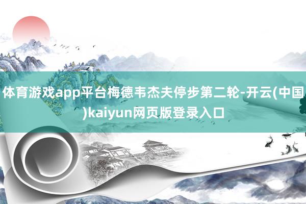 体育游戏app平台梅德韦杰夫停步第二轮-开云(中国)kaiyun网页版登录入口