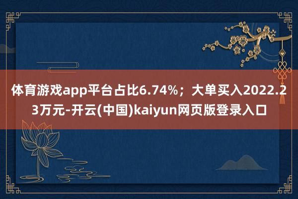 体育游戏app平台占比6.74%；大单买入2022.23万元-开云(中国)kaiyun网页版登录入口