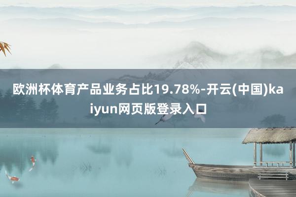 欧洲杯体育产品业务占比19.78%-开云(中国)kaiyun网页版登录入口