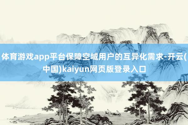 体育游戏app平台保障空域用户的互异化需求-开云(中国)kaiyun网页版登录入口