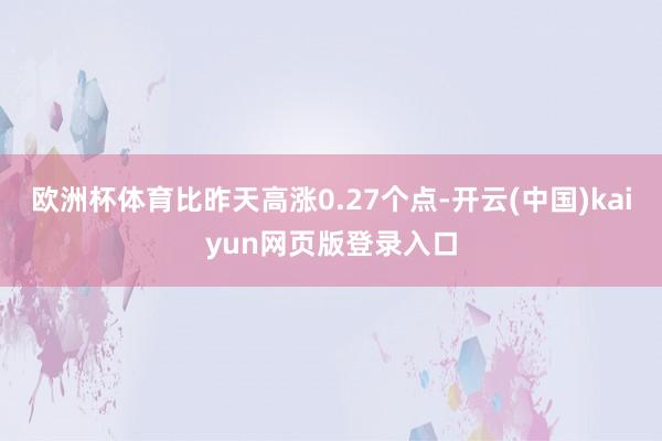 欧洲杯体育比昨天高涨0.27个点-开云(中国)kaiyun网页版登录入口
