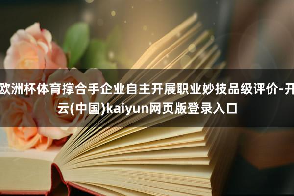欧洲杯体育撑合手企业自主开展职业妙技品级评价-开云(中国)kaiyun网页版登录入口