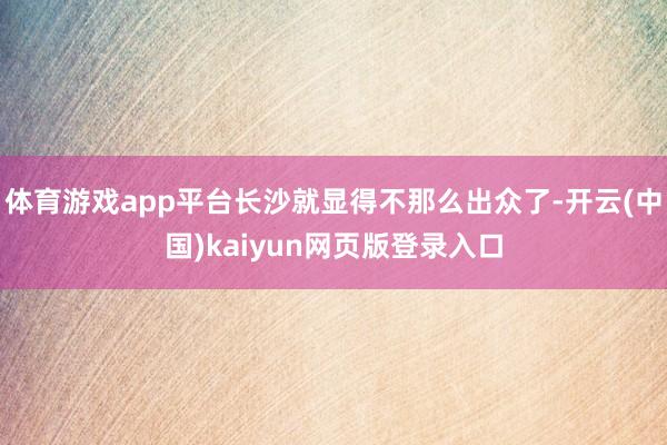 体育游戏app平台长沙就显得不那么出众了-开云(中国)kaiyun网页版登录入口
