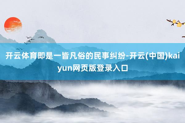 开云体育即是一皆凡俗的民事纠纷-开云(中国)kaiyun网页版登录入口