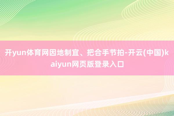 开yun体育网因地制宜、把合手节拍-开云(中国)kaiyun网页版登录入口