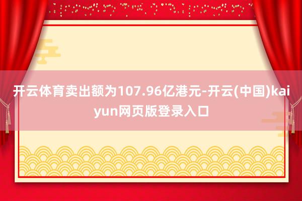 开云体育卖出额为107.96亿港元-开云(中国)kaiyun网页版登录入口