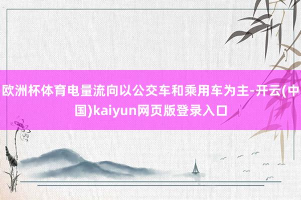 欧洲杯体育电量流向以公交车和乘用车为主-开云(中国)kaiyun网页版登录入口