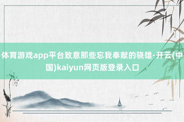 体育游戏app平台致意那些忘我奉献的骁雄-开云(中国)kaiyun网页版登录入口