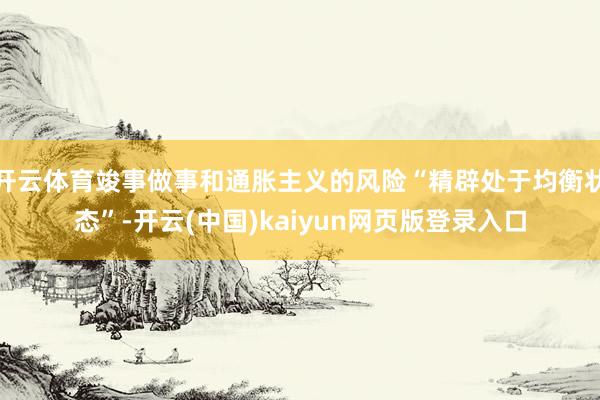 开云体育竣事做事和通胀主义的风险“精辟处于均衡状态”-开云(中国)kaiyun网页版登录入口