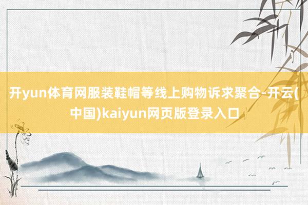 开yun体育网　　服装鞋帽等线上购物诉求聚合-开云(中国)kaiyun网页版登录入口