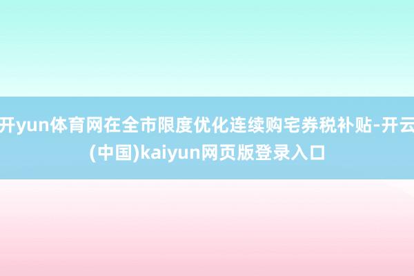 开yun体育网在全市限度优化连续购宅券税补贴-开云(中国)kaiyun网页版登录入口
