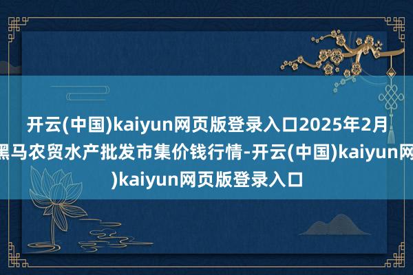 开云(中国)kaiyun网页版登录入口2025年2月7日山东德州黑马农贸水产批发市集价钱行情-开云(中国)kaiyun网页版登录入口