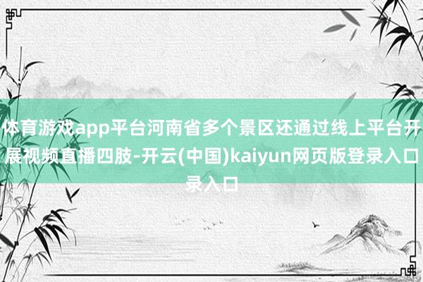体育游戏app平台河南省多个景区还通过线上平台开展视频直播四肢-开云(中国)kaiyun网页版登录入口