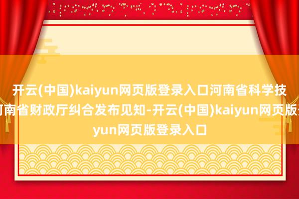 开云(中国)kaiyun网页版登录入口河南省科学技巧厅、河南省财政厅纠合发布见知-开云(中国)kaiyun网页版登录入口