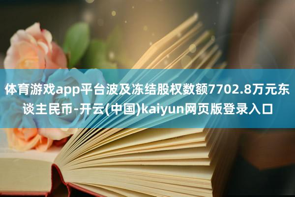 体育游戏app平台波及冻结股权数额7702.8万元东谈主民币-开云(中国)kaiyun网页版登录入口