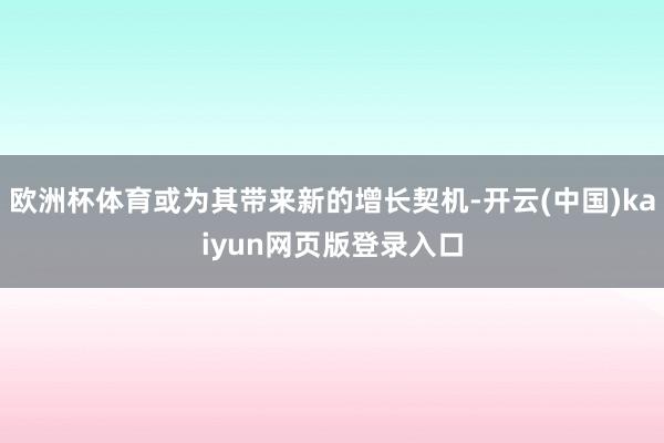 欧洲杯体育或为其带来新的增长契机-开云(中国)kaiyun网页版登录入口