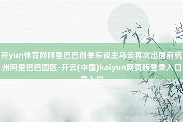 开yun体育网阿里巴巴创举东谈主马云再次出面前杭州阿里巴巴园区-开云(中国)kaiyun网页版登录入口