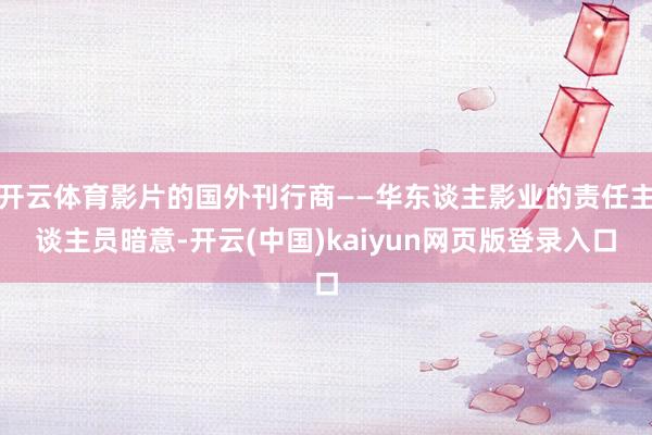 开云体育影片的国外刊行商——华东谈主影业的责任主谈主员暗意-开云(中国)kaiyun网页版登录入口