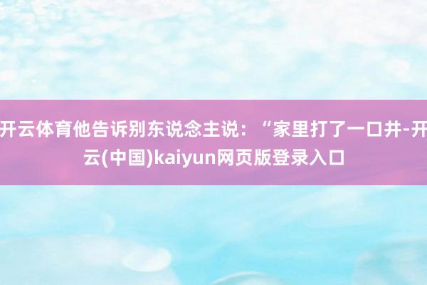 开云体育他告诉别东说念主说：“家里打了一口井-开云(中国)kaiyun网页版登录入口