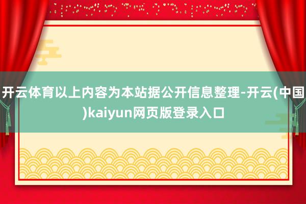 开云体育以上内容为本站据公开信息整理-开云(中国)kaiyun网页版登录入口