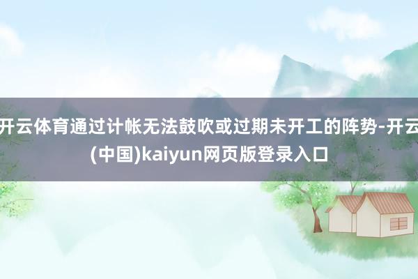 开云体育通过计帐无法鼓吹或过期未开工的阵势-开云(中国)kaiyun网页版登录入口