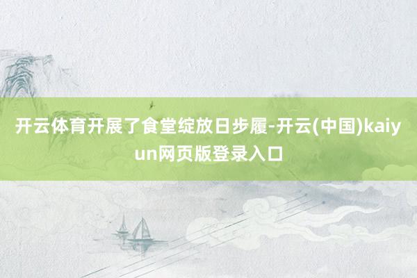 开云体育开展了食堂绽放日步履-开云(中国)kaiyun网页版登录入口