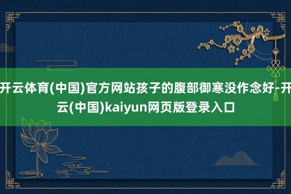开云体育(中国)官方网站孩子的腹部御寒没作念好-开云(中国)kaiyun网页版登录入口