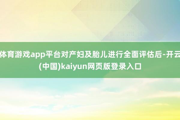 体育游戏app平台对产妇及胎儿进行全面评估后-开云(中国)kaiyun网页版登录入口